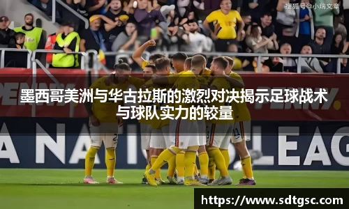 墨西哥美洲与华古拉斯的激烈对决揭示足球战术与球队实力的较量